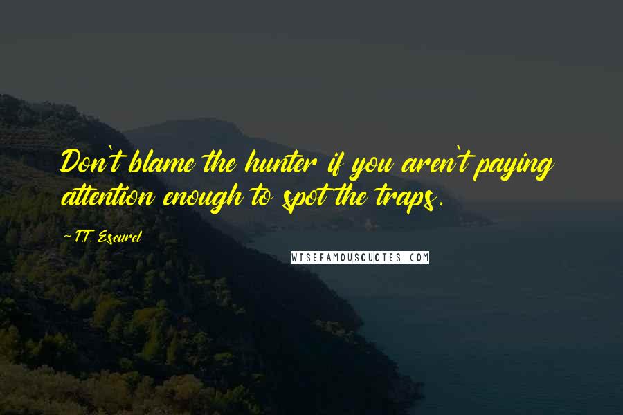 T.T. Escurel Quotes: Don't blame the hunter if you aren't paying attention enough to spot the traps.