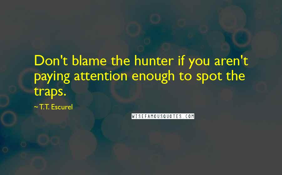 T.T. Escurel Quotes: Don't blame the hunter if you aren't paying attention enough to spot the traps.