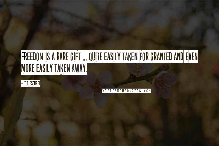 T.T. Escurel Quotes: Freedom is a rare gift ... Quite easily taken for granted and even more easily taken away.