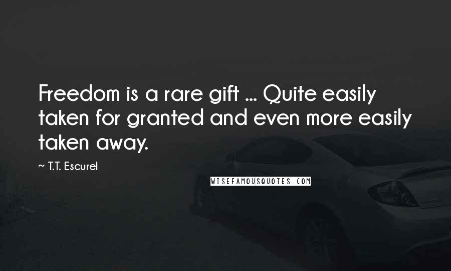 T.T. Escurel Quotes: Freedom is a rare gift ... Quite easily taken for granted and even more easily taken away.
