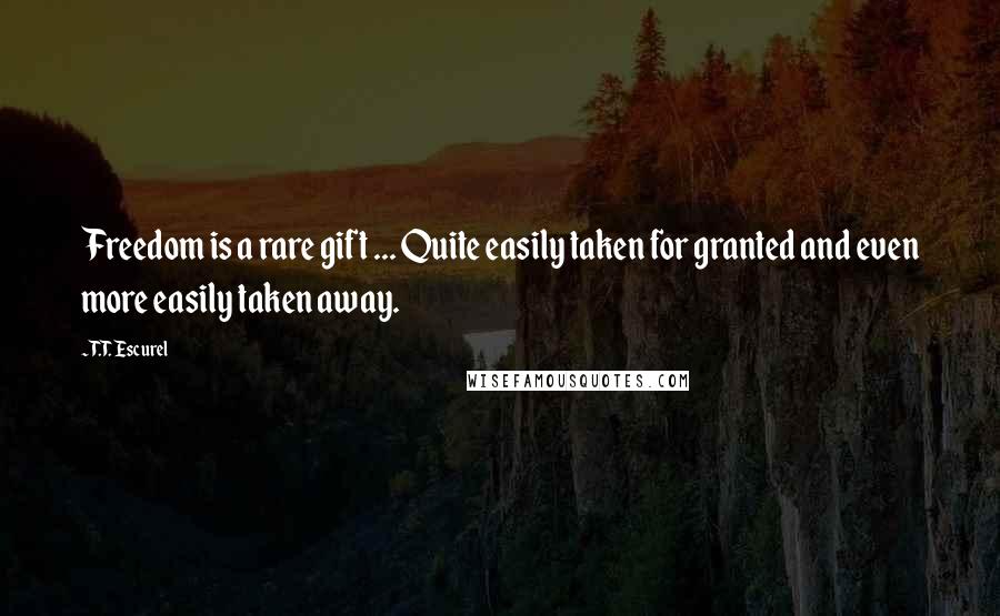 T.T. Escurel Quotes: Freedom is a rare gift ... Quite easily taken for granted and even more easily taken away.