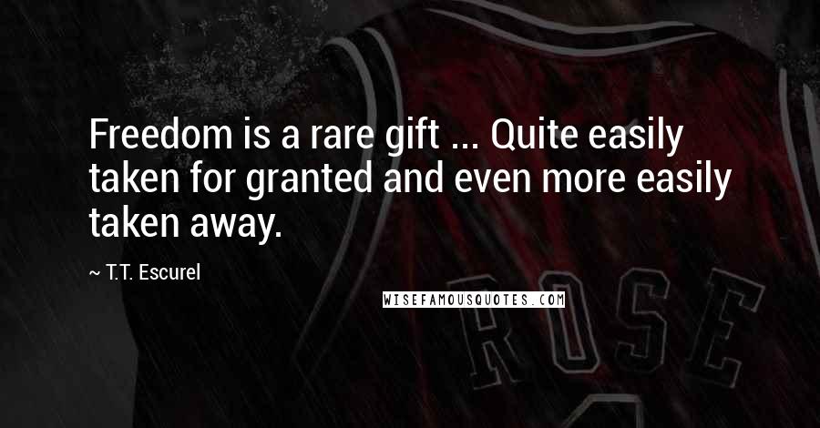 T.T. Escurel Quotes: Freedom is a rare gift ... Quite easily taken for granted and even more easily taken away.