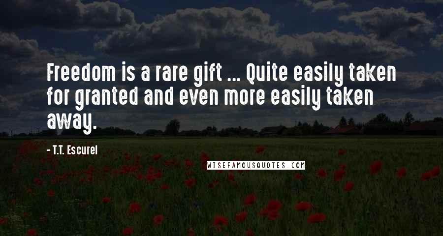 T.T. Escurel Quotes: Freedom is a rare gift ... Quite easily taken for granted and even more easily taken away.