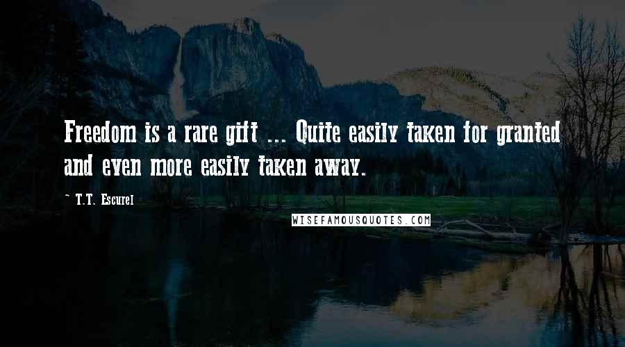 T.T. Escurel Quotes: Freedom is a rare gift ... Quite easily taken for granted and even more easily taken away.