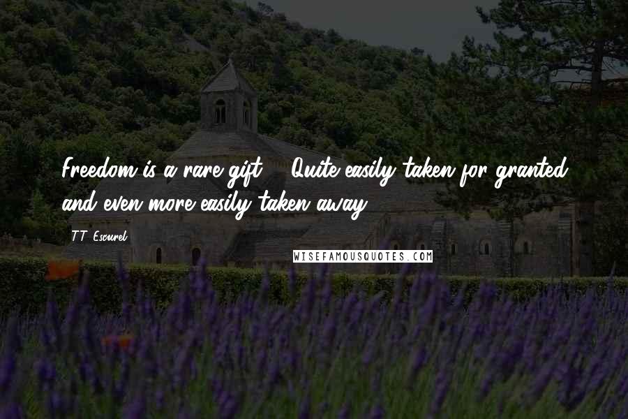 T.T. Escurel Quotes: Freedom is a rare gift ... Quite easily taken for granted and even more easily taken away.