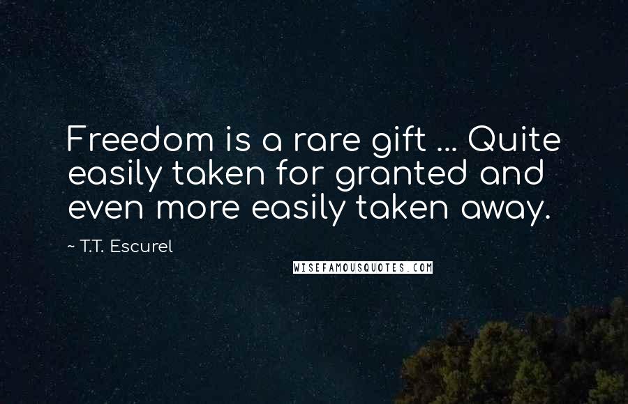 T.T. Escurel Quotes: Freedom is a rare gift ... Quite easily taken for granted and even more easily taken away.
