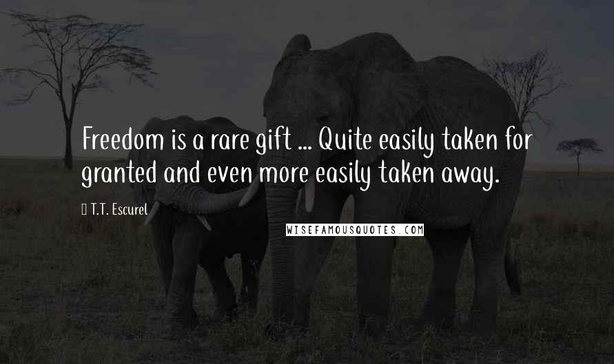 T.T. Escurel Quotes: Freedom is a rare gift ... Quite easily taken for granted and even more easily taken away.