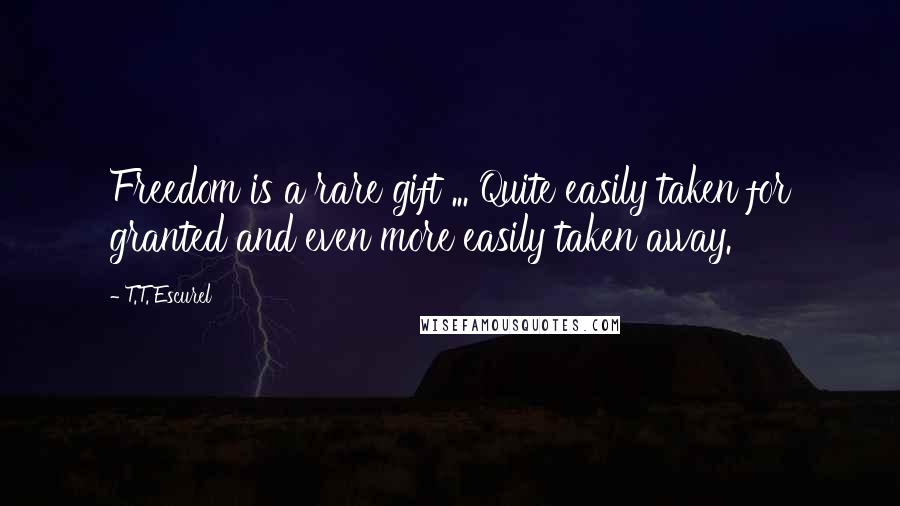T.T. Escurel Quotes: Freedom is a rare gift ... Quite easily taken for granted and even more easily taken away.