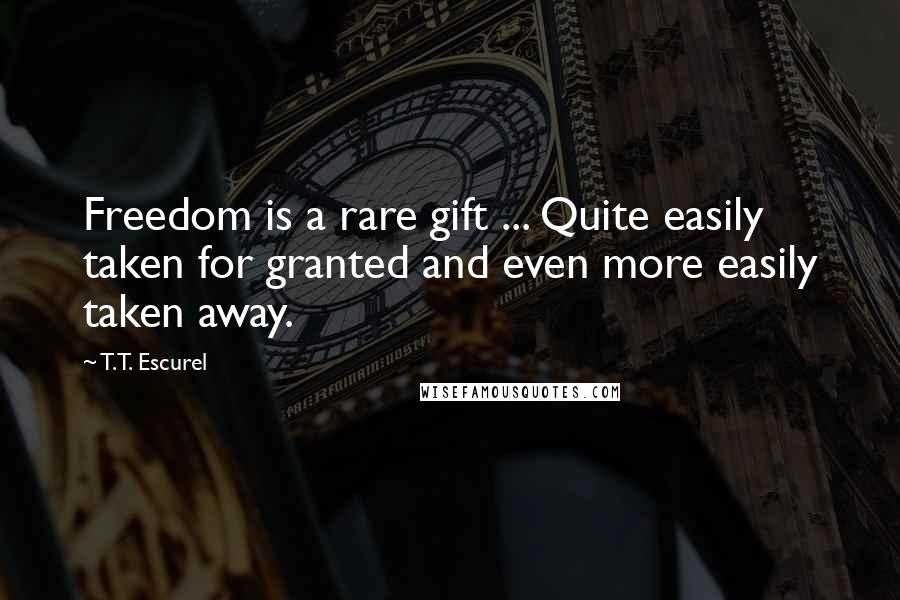 T.T. Escurel Quotes: Freedom is a rare gift ... Quite easily taken for granted and even more easily taken away.