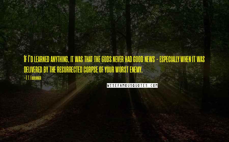 T.T. Faulkner Quotes: If I'd learned anything, it was that the gods never had good news - especially when it was delivered by the resurrected corpse of your worst enemy.