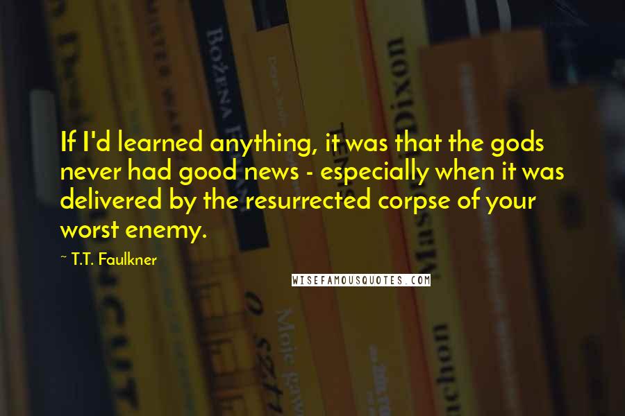 T.T. Faulkner Quotes: If I'd learned anything, it was that the gods never had good news - especially when it was delivered by the resurrected corpse of your worst enemy.