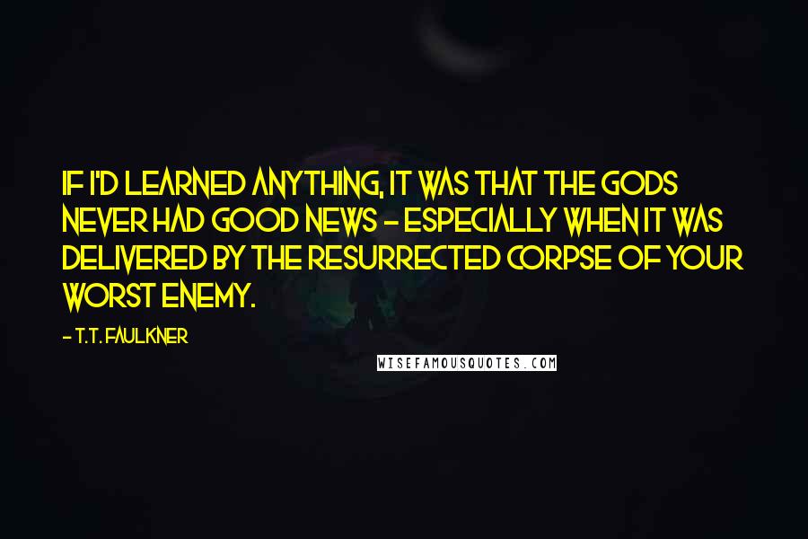 T.T. Faulkner Quotes: If I'd learned anything, it was that the gods never had good news - especially when it was delivered by the resurrected corpse of your worst enemy.