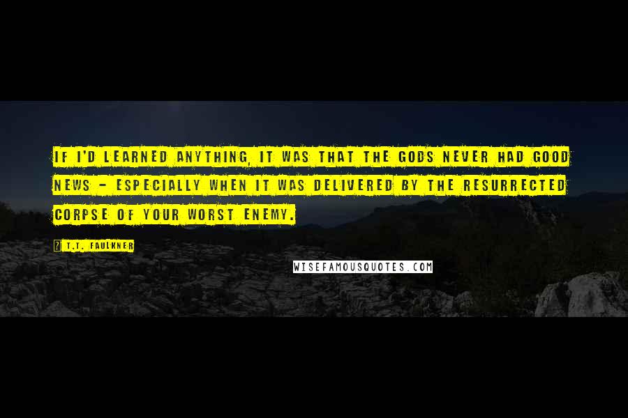 T.T. Faulkner Quotes: If I'd learned anything, it was that the gods never had good news - especially when it was delivered by the resurrected corpse of your worst enemy.