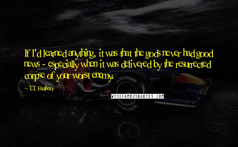 T.T. Faulkner Quotes: If I'd learned anything, it was that the gods never had good news - especially when it was delivered by the resurrected corpse of your worst enemy.