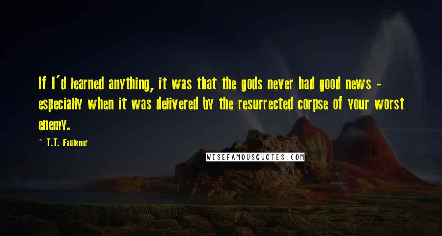 T.T. Faulkner Quotes: If I'd learned anything, it was that the gods never had good news - especially when it was delivered by the resurrected corpse of your worst enemy.