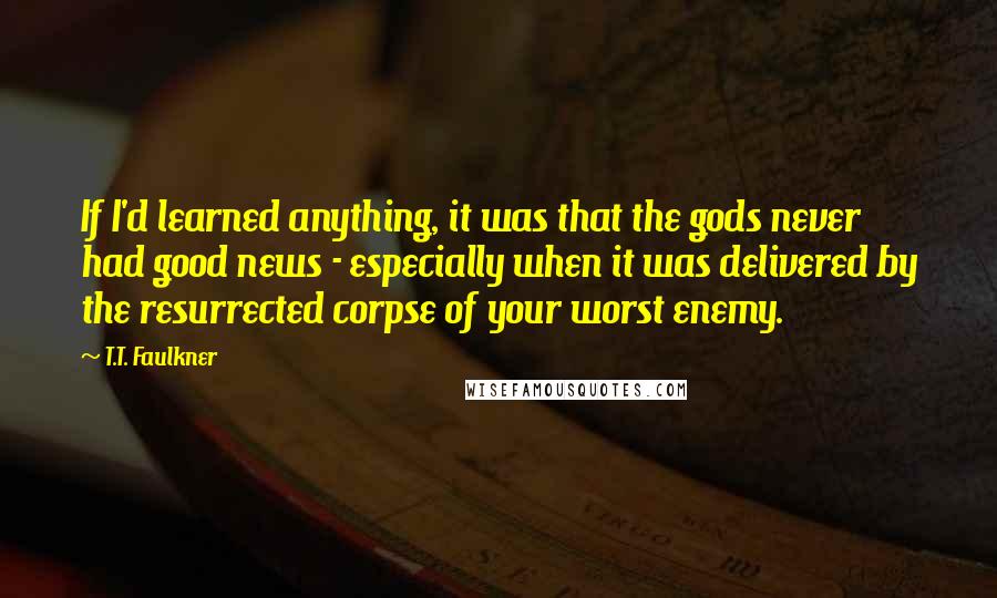 T.T. Faulkner Quotes: If I'd learned anything, it was that the gods never had good news - especially when it was delivered by the resurrected corpse of your worst enemy.