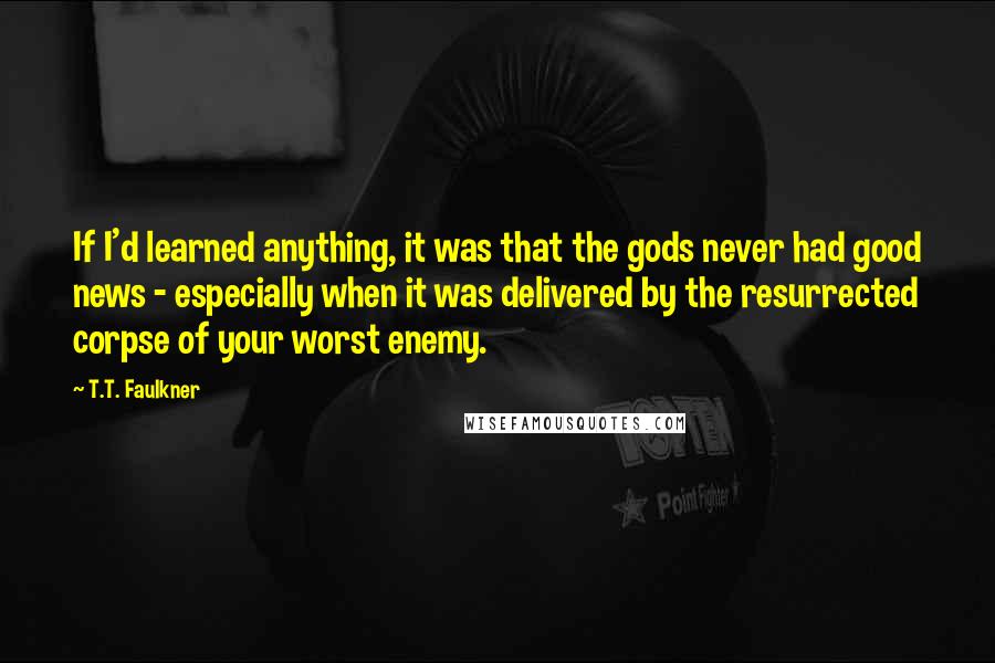 T.T. Faulkner Quotes: If I'd learned anything, it was that the gods never had good news - especially when it was delivered by the resurrected corpse of your worst enemy.