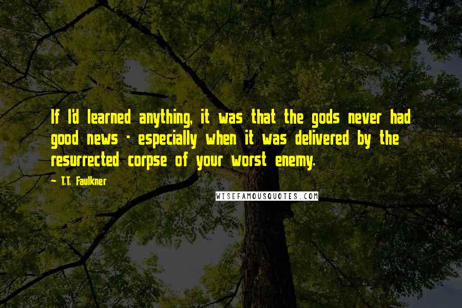 T.T. Faulkner Quotes: If I'd learned anything, it was that the gods never had good news - especially when it was delivered by the resurrected corpse of your worst enemy.