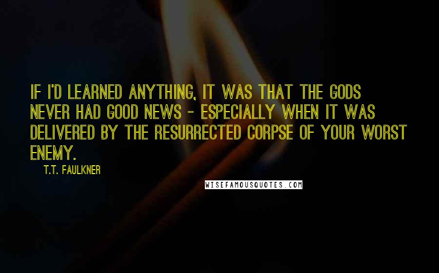 T.T. Faulkner Quotes: If I'd learned anything, it was that the gods never had good news - especially when it was delivered by the resurrected corpse of your worst enemy.