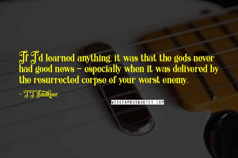 T.T. Faulkner Quotes: If I'd learned anything, it was that the gods never had good news - especially when it was delivered by the resurrected corpse of your worst enemy.