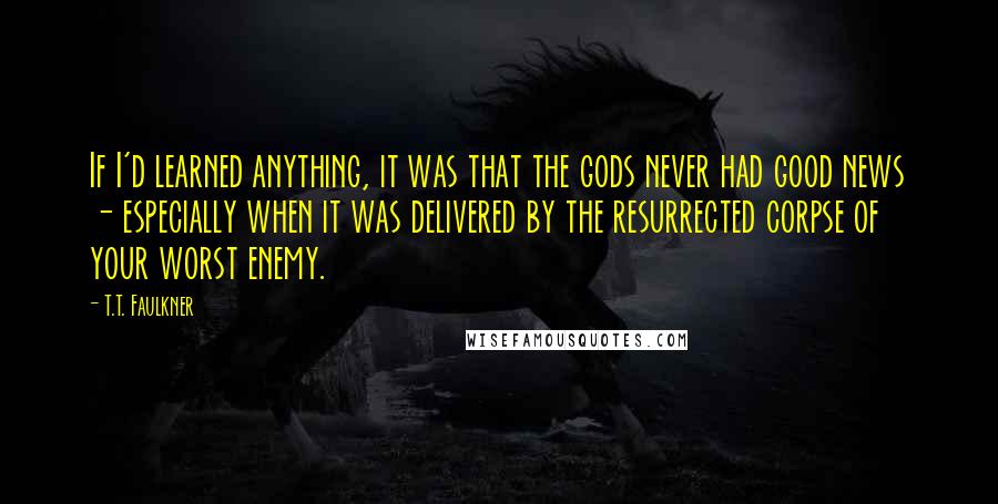 T.T. Faulkner Quotes: If I'd learned anything, it was that the gods never had good news - especially when it was delivered by the resurrected corpse of your worst enemy.