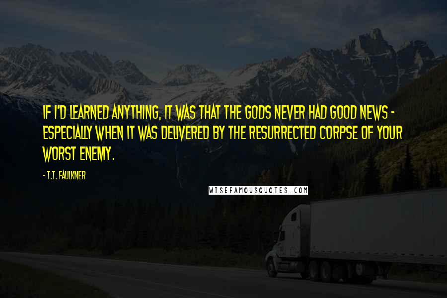 T.T. Faulkner Quotes: If I'd learned anything, it was that the gods never had good news - especially when it was delivered by the resurrected corpse of your worst enemy.