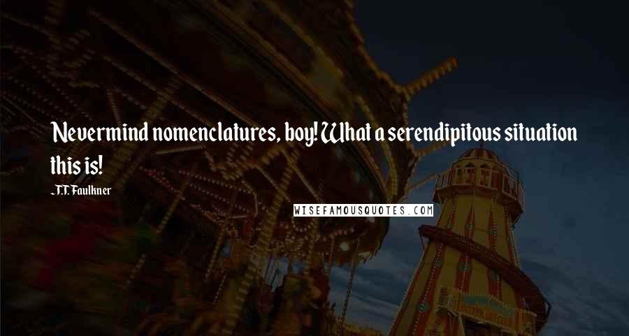 T.T. Faulkner Quotes: Nevermind nomenclatures, boy! What a serendipitous situation this is!