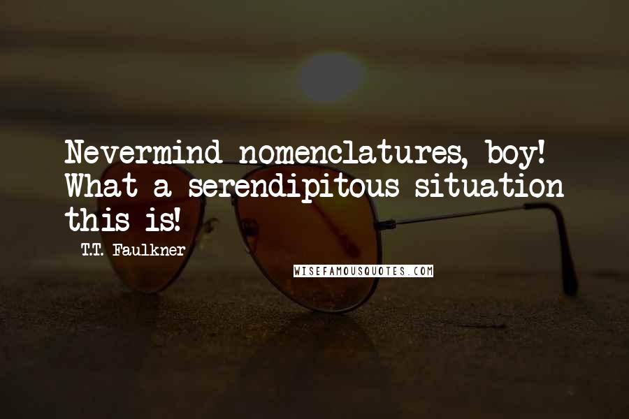 T.T. Faulkner Quotes: Nevermind nomenclatures, boy! What a serendipitous situation this is!