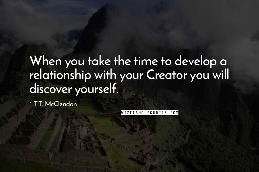 T.T. McClendon Quotes: When you take the time to develop a relationship with your Creator you will discover yourself.