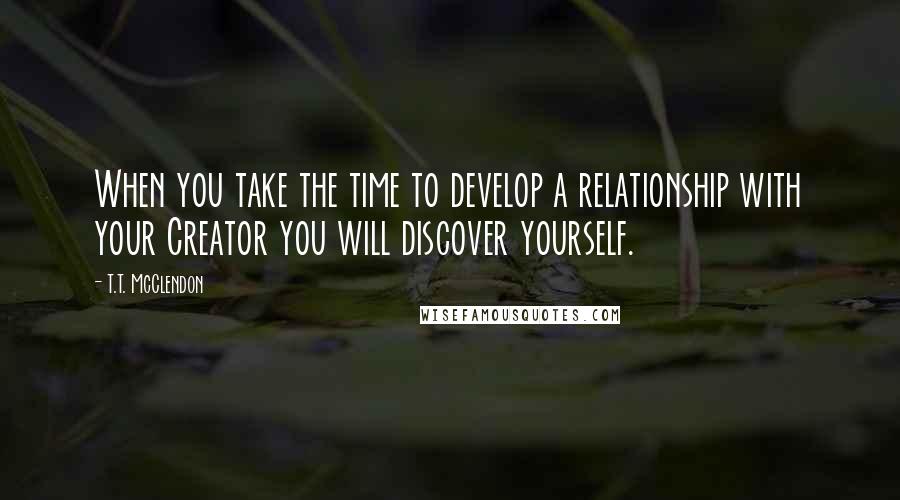 T.T. McClendon Quotes: When you take the time to develop a relationship with your Creator you will discover yourself.