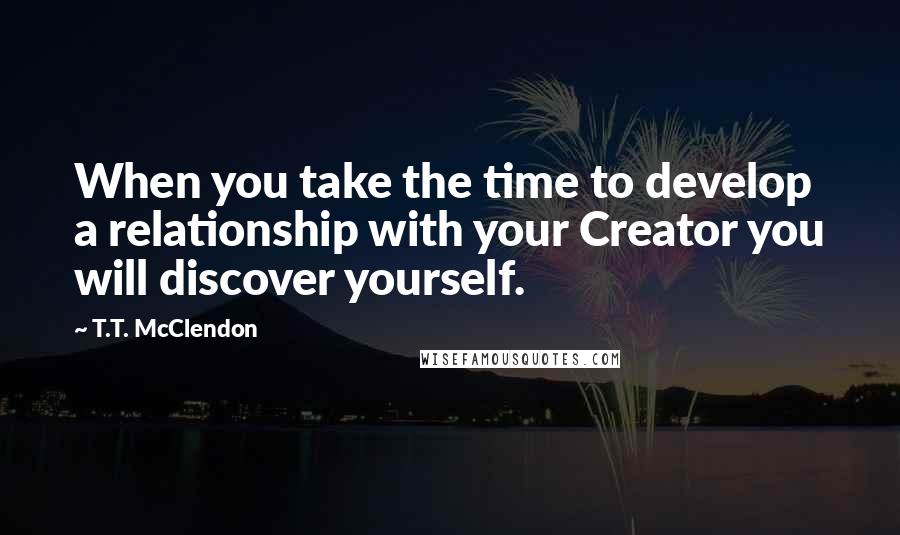 T.T. McClendon Quotes: When you take the time to develop a relationship with your Creator you will discover yourself.