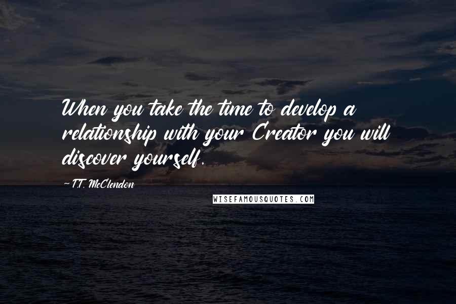 T.T. McClendon Quotes: When you take the time to develop a relationship with your Creator you will discover yourself.