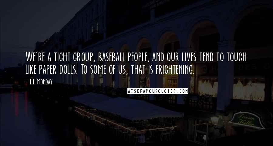 T.T. Monday Quotes: We're a tight group, baseball people, and our lives tend to touch like paper dolls. To some of us, that is frightening.