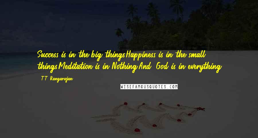 T.T. Rangarajan Quotes: Success is in the big things.Happiness is in the small things.Meditation is in Nothing.And, God is in everything