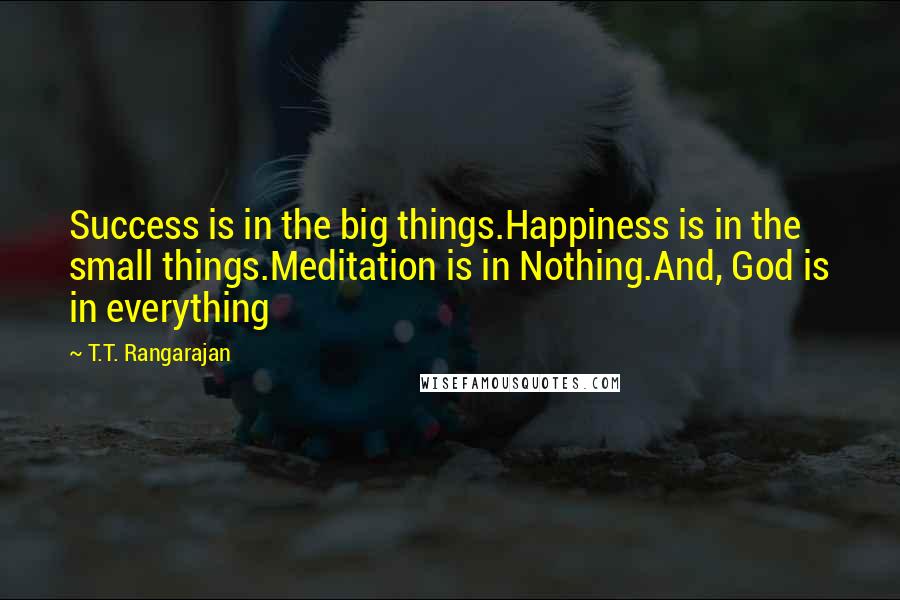 T.T. Rangarajan Quotes: Success is in the big things.Happiness is in the small things.Meditation is in Nothing.And, God is in everything