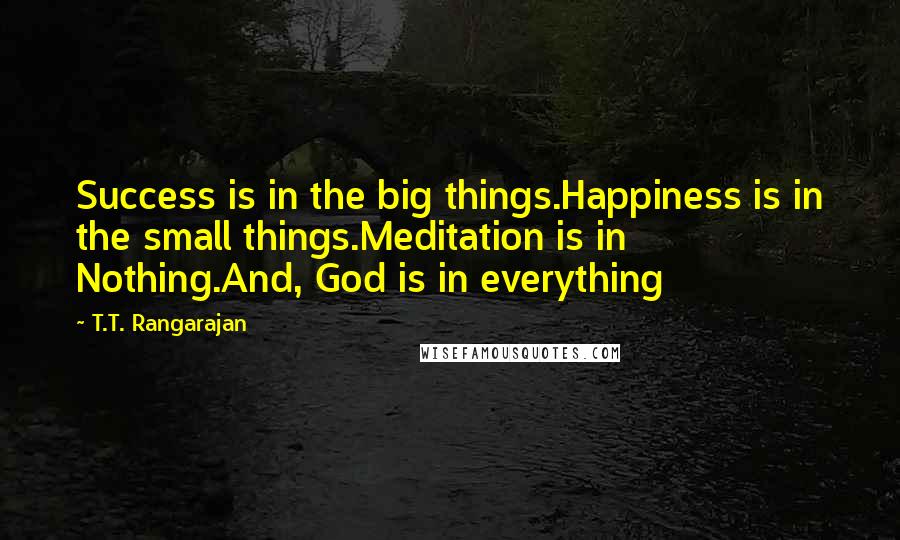 T.T. Rangarajan Quotes: Success is in the big things.Happiness is in the small things.Meditation is in Nothing.And, God is in everything