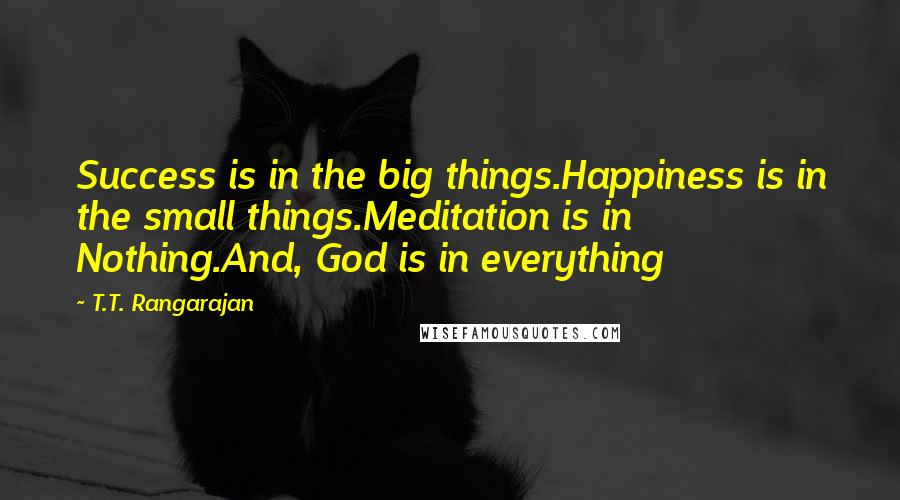 T.T. Rangarajan Quotes: Success is in the big things.Happiness is in the small things.Meditation is in Nothing.And, God is in everything