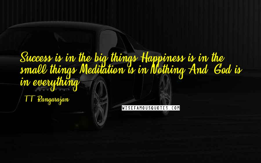 T.T. Rangarajan Quotes: Success is in the big things.Happiness is in the small things.Meditation is in Nothing.And, God is in everything
