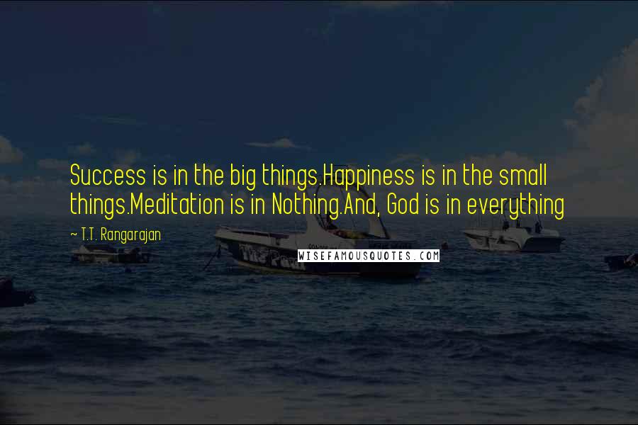 T.T. Rangarajan Quotes: Success is in the big things.Happiness is in the small things.Meditation is in Nothing.And, God is in everything