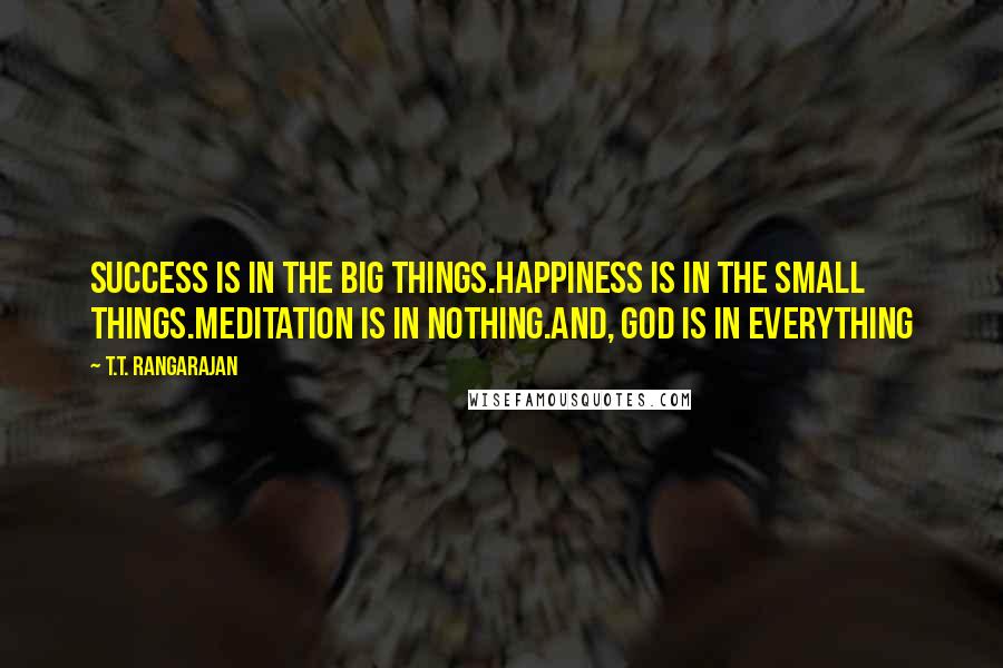 T.T. Rangarajan Quotes: Success is in the big things.Happiness is in the small things.Meditation is in Nothing.And, God is in everything