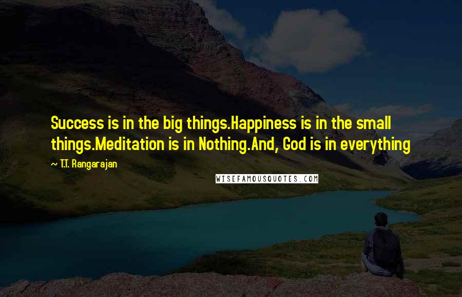 T.T. Rangarajan Quotes: Success is in the big things.Happiness is in the small things.Meditation is in Nothing.And, God is in everything