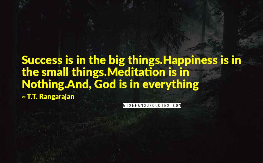 T.T. Rangarajan Quotes: Success is in the big things.Happiness is in the small things.Meditation is in Nothing.And, God is in everything