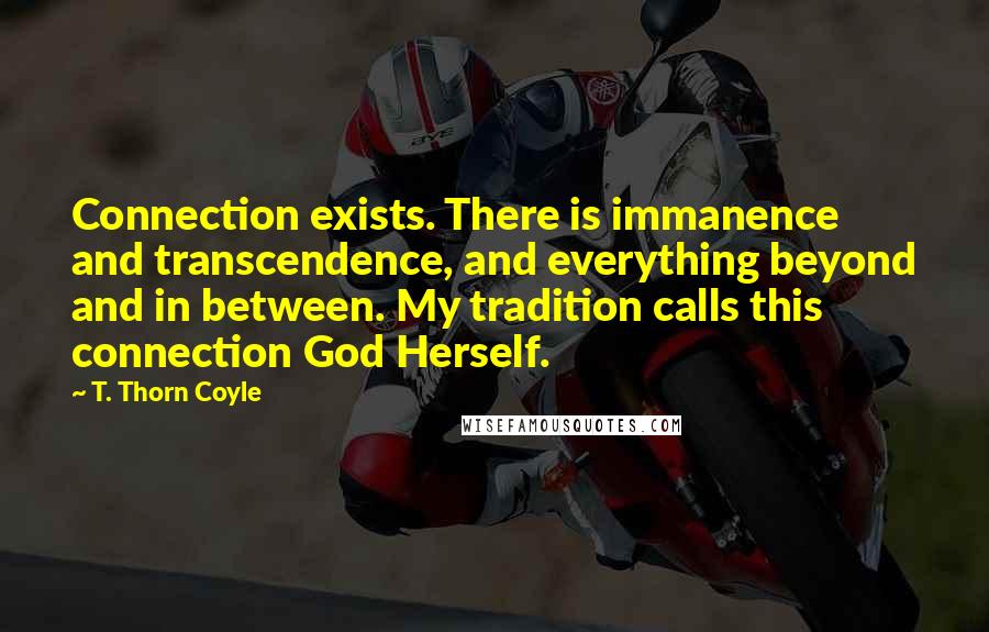 T. Thorn Coyle Quotes: Connection exists. There is immanence and transcendence, and everything beyond and in between. My tradition calls this connection God Herself.