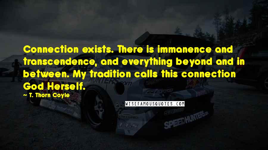 T. Thorn Coyle Quotes: Connection exists. There is immanence and transcendence, and everything beyond and in between. My tradition calls this connection God Herself.