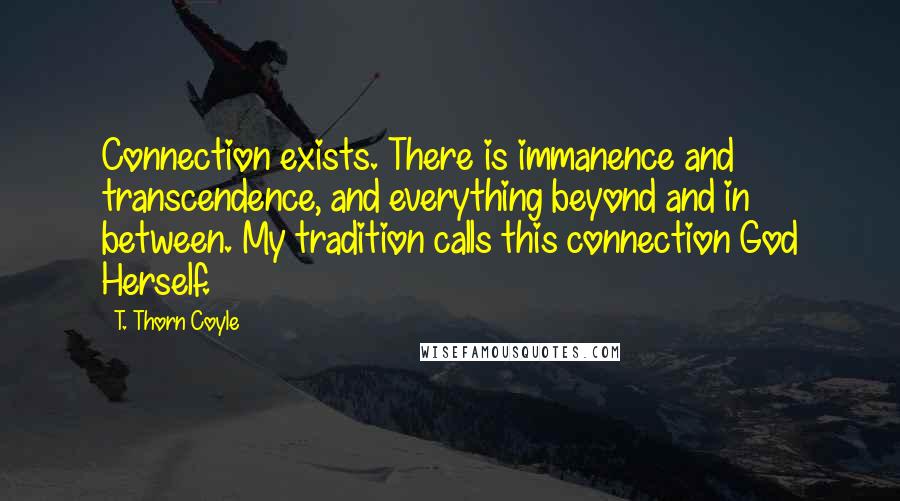 T. Thorn Coyle Quotes: Connection exists. There is immanence and transcendence, and everything beyond and in between. My tradition calls this connection God Herself.