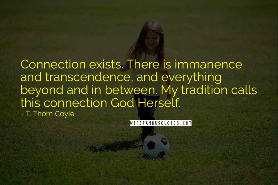 T. Thorn Coyle Quotes: Connection exists. There is immanence and transcendence, and everything beyond and in between. My tradition calls this connection God Herself.