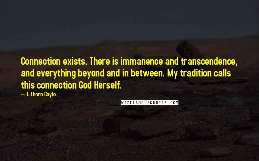 T. Thorn Coyle Quotes: Connection exists. There is immanence and transcendence, and everything beyond and in between. My tradition calls this connection God Herself.
