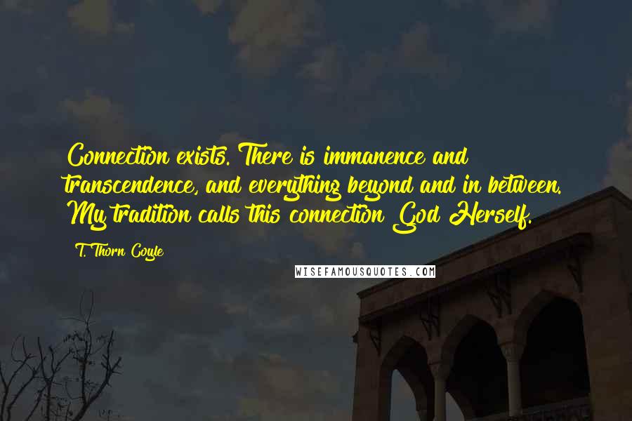 T. Thorn Coyle Quotes: Connection exists. There is immanence and transcendence, and everything beyond and in between. My tradition calls this connection God Herself.