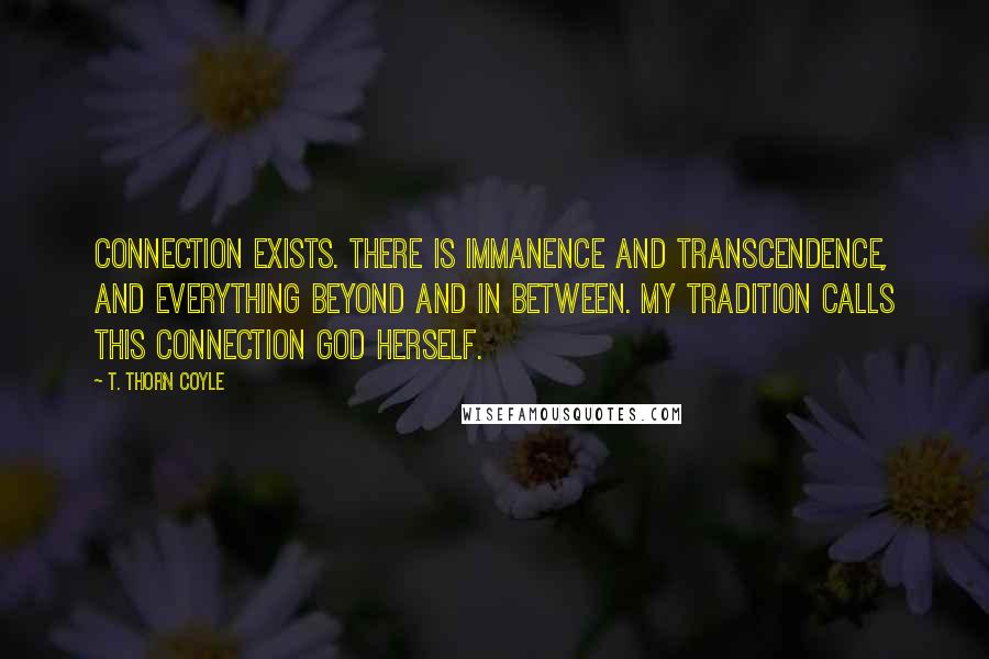 T. Thorn Coyle Quotes: Connection exists. There is immanence and transcendence, and everything beyond and in between. My tradition calls this connection God Herself.