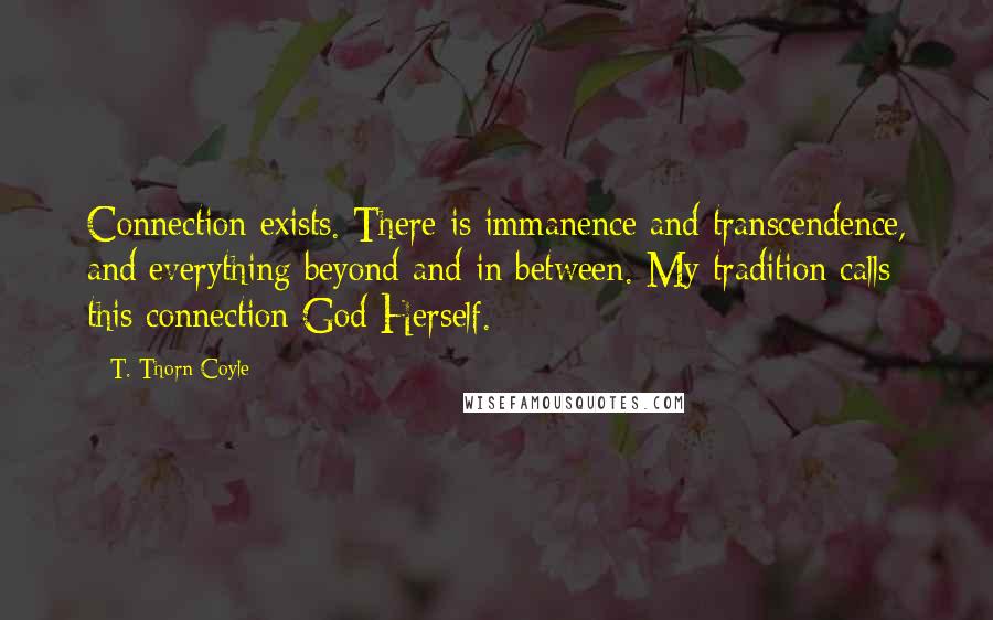 T. Thorn Coyle Quotes: Connection exists. There is immanence and transcendence, and everything beyond and in between. My tradition calls this connection God Herself.